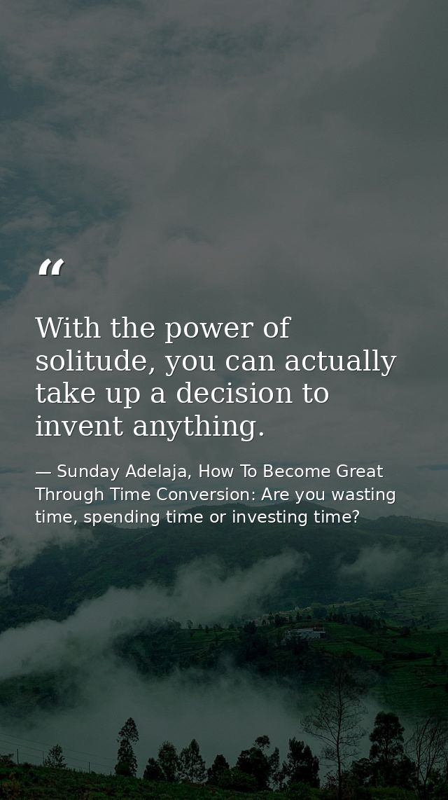 With the power of solitude, you can actually take up a decision to invent anything. — Sunday Adelaja, How To Become Great Through Time Conversion: Are you wasting time, spending time or investing time?