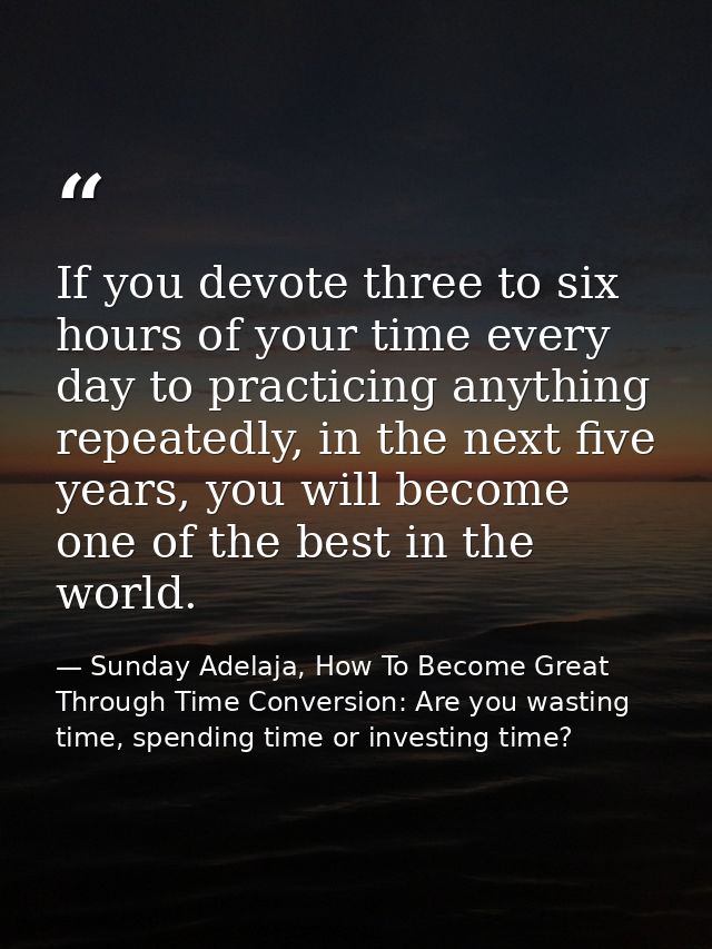 If you devote three to six hours of your time every day to practicing anything repeatedly, in the next five years, you w — Sunday Adelaja, How To Become Great Through Time Conversion: Are you wasting time, spending time or investing time?