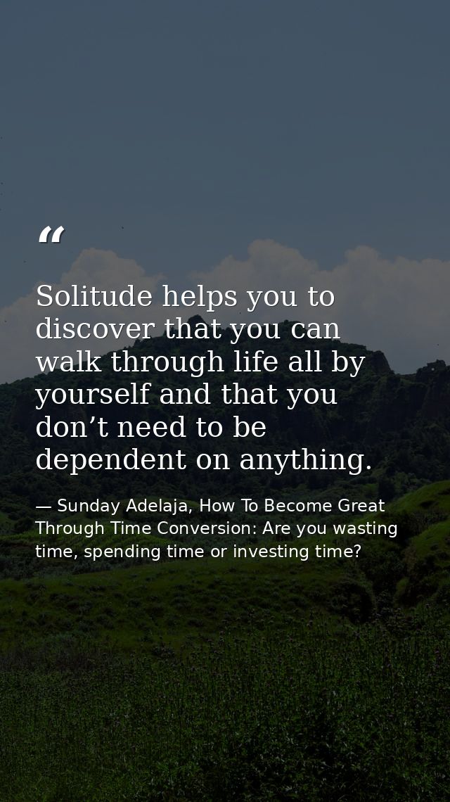 Solitude helps you to discover that you can walk through life all by yourself and that you don’t need to be dependent on — Sunday Adelaja, How To Become Great Through Time Conversion: Are you wasting time, spending time or investing time?
