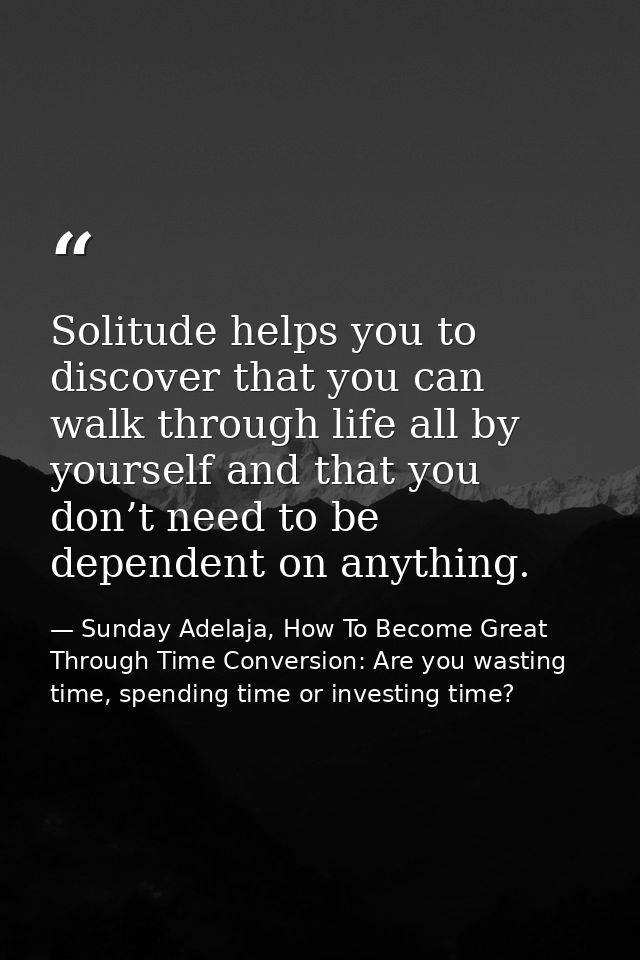 Solitude helps you to discover that you can walk through life all by yourself and that you don’t need to be dependent on — Sunday Adelaja, How To Become Great Through Time Conversion: Are you wasting time, spending time or investing time?