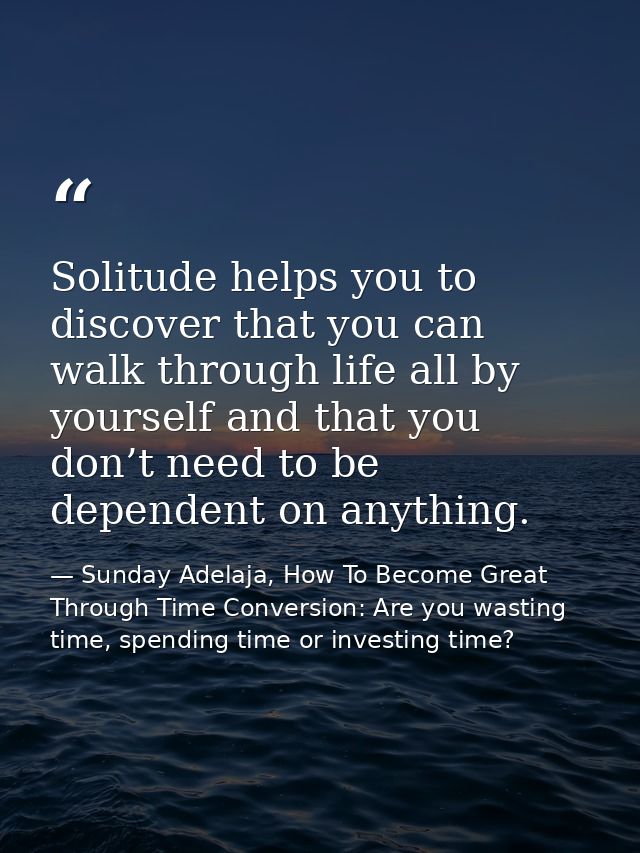 Solitude helps you to discover that you can walk through life all by yourself and that you don’t need to be dependent on — Sunday Adelaja, How To Become Great Through Time Conversion: Are you wasting time, spending time or investing time?