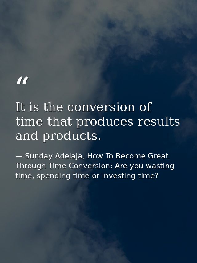 It is the conversion of time that produces results and products. — Sunday Adelaja, How To Become Great Through Time Conversion: Are you wasting time, spending time or investing time?