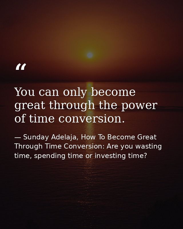 You can only become great through the power of time conversion. — Sunday Adelaja, How To Become Great Through Time Conversion: Are you wasting time, spending time or investing time?