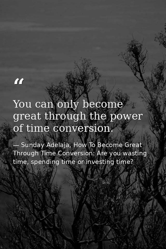 You can only become great through the power of time conversion. — Sunday Adelaja, How To Become Great Through Time Conversion: Are you wasting time, spending time or investing time?