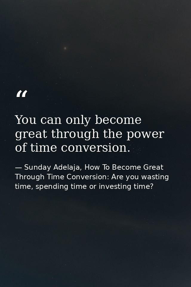 You can only become great through the power of time conversion. — Sunday Adelaja, How To Become Great Through Time Conversion: Are you wasting time, spending time or investing time?