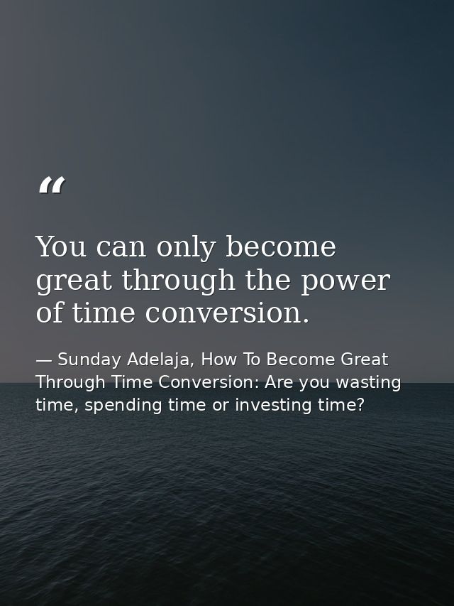 You can only become great through the power of time conversion. — Sunday Adelaja, How To Become Great Through Time Conversion: Are you wasting time, spending time or investing time?