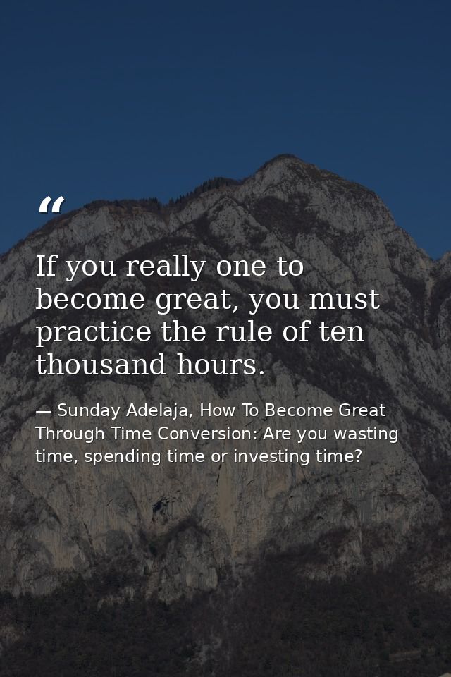 If you really one to become great, you must practice the rule of ten thousand hours. — Sunday Adelaja, How To Become Great Through Time Conversion: Are you wasting time, spending time or investing time?