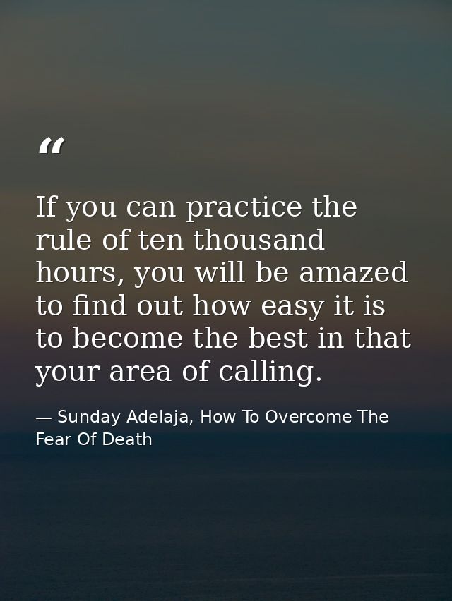 If you can practice the rule of ten thousand hours, you will be amazed to find out how easy it is to become the best in  — Sunday Adelaja, How To Overcome The Fear Of Death