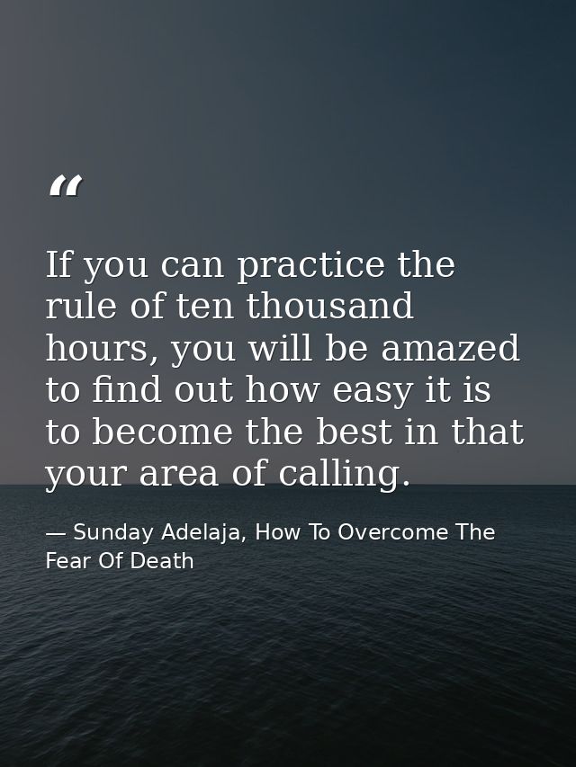 If you can practice the rule of ten thousand hours, you will be amazed to find out how easy it is to become the best in  — Sunday Adelaja, How To Overcome The Fear Of Death