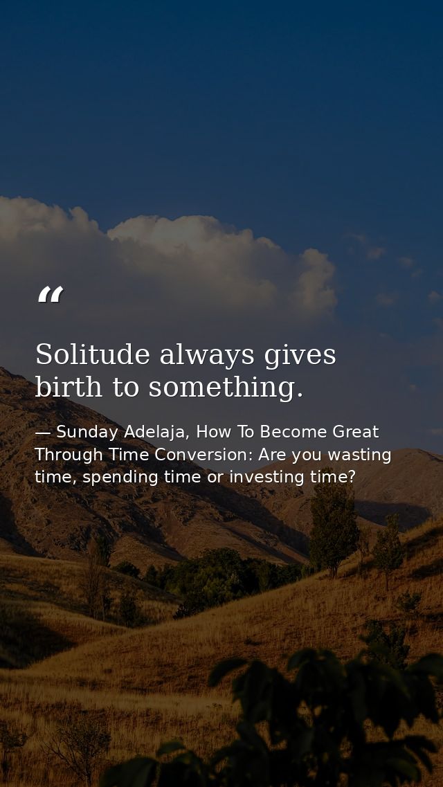 Solitude always gives birth to something. — Sunday Adelaja, How To Become Great Through Time Conversion: Are you wasting time, spending time or investing time?