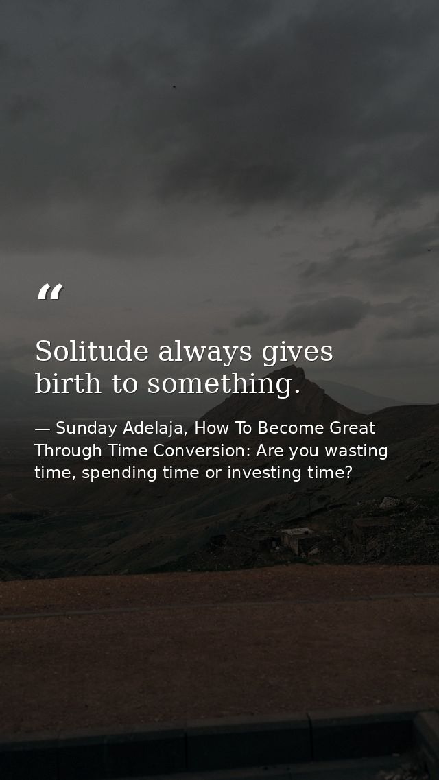 Solitude always gives birth to something. — Sunday Adelaja, How To Become Great Through Time Conversion: Are you wasting time, spending time or investing time?