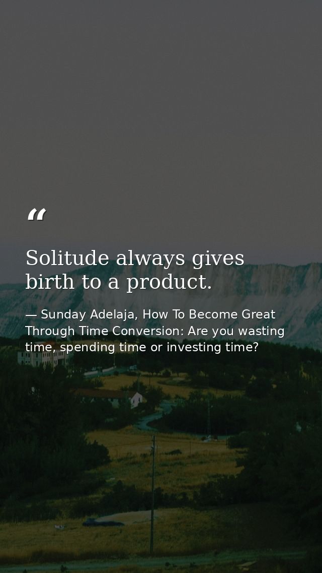 Solitude always gives birth to a product. — Sunday Adelaja, How To Become Great Through Time Conversion: Are you wasting time, spending time or investing time?