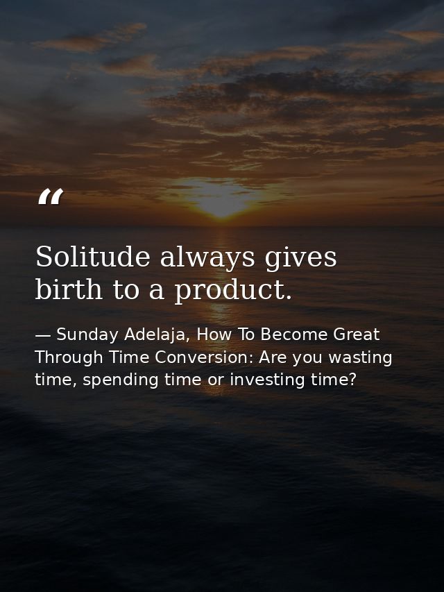 Solitude always gives birth to a product. — Sunday Adelaja, How To Become Great Through Time Conversion: Are you wasting time, spending time or investing time?