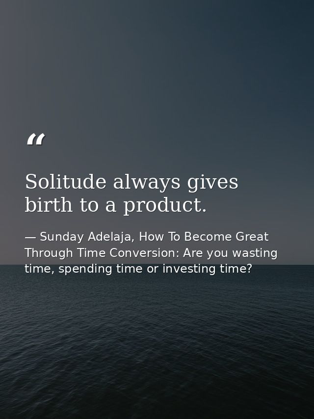 Solitude always gives birth to a product. — Sunday Adelaja, How To Become Great Through Time Conversion: Are you wasting time, spending time or investing time?