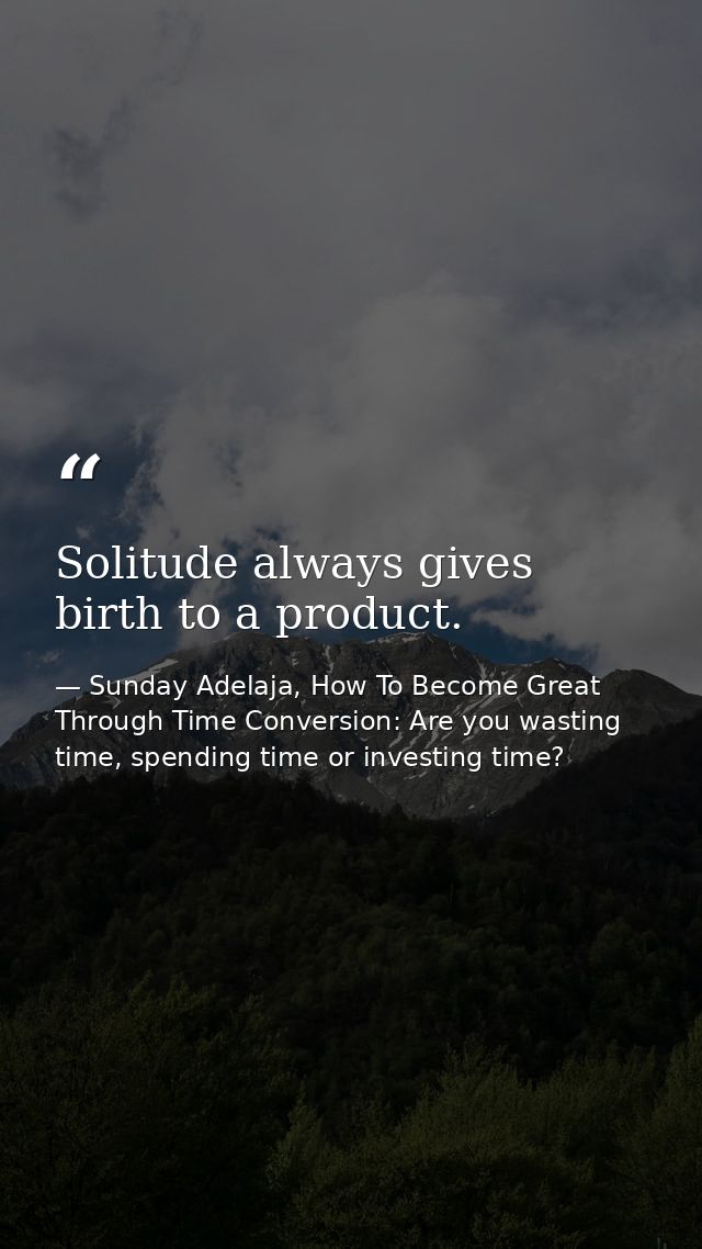 Solitude always gives birth to a product. — Sunday Adelaja, How To Become Great Through Time Conversion: Are you wasting time, spending time or investing time?