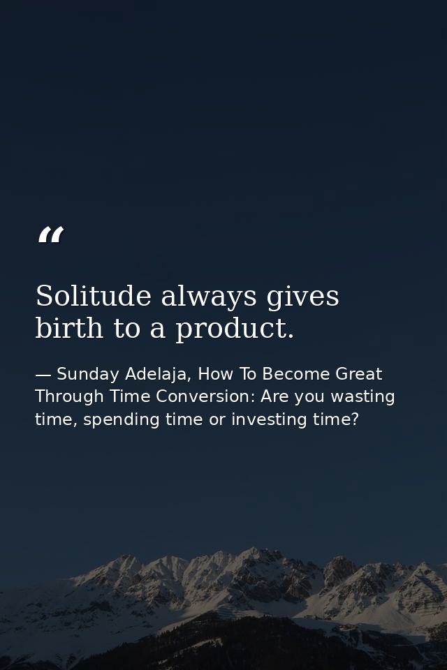 Solitude always gives birth to a product. — Sunday Adelaja, How To Become Great Through Time Conversion: Are you wasting time, spending time or investing time?