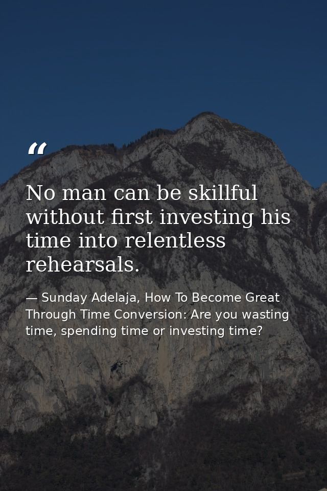 No man can be skillful without first investing his time into relentless rehearsals. — Sunday Adelaja, How To Become Great Through Time Conversion: Are you wasting time, spending time or investing time?