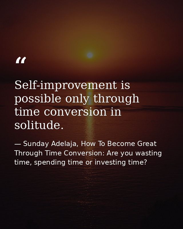 Self-improvement is possible only through time conversion in solitude. — Sunday Adelaja, How To Become Great Through Time Conversion: Are you wasting time, spending time or investing time?