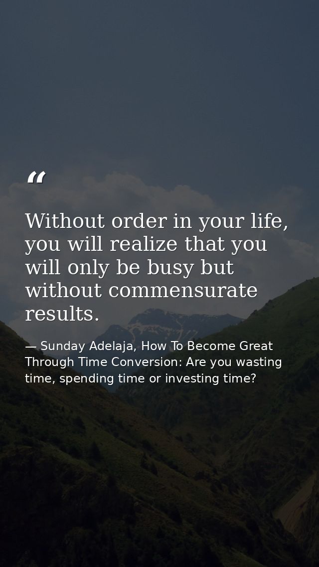 Without order in your life, you will realize that you will only be busy but without commensurate results. — Sunday Adelaja, How To Become Great Through Time Conversion: Are you wasting time, spending time or investing time?