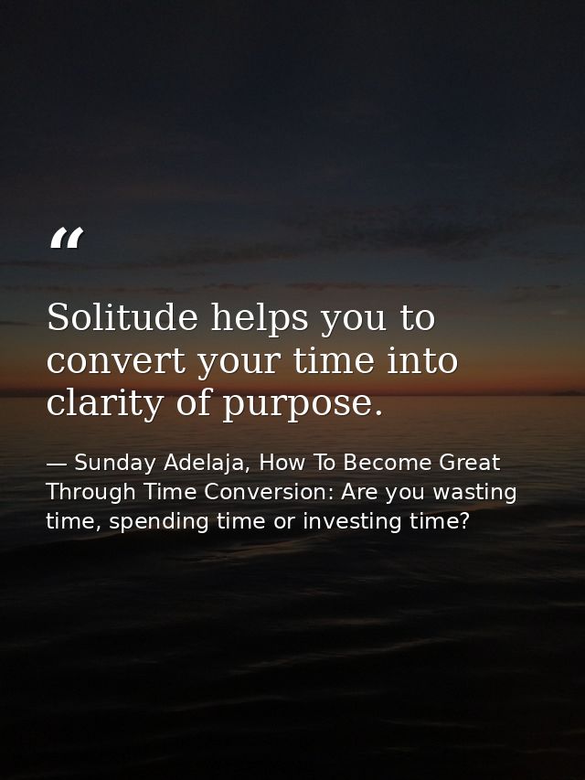 Solitude helps you to convert your time into clarity of purpose. — Sunday Adelaja, How To Become Great Through Time Conversion: Are you wasting time, spending time or investing time?
