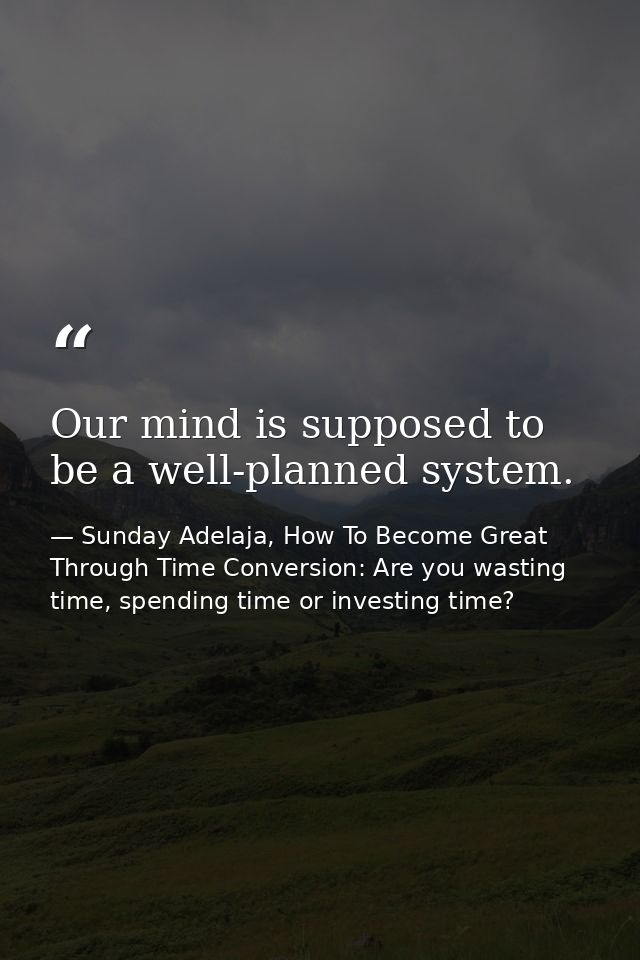 Our mind is supposed to be a well-planned system. — Sunday Adelaja, How To Become Great Through Time Conversion: Are you wasting time, spending time or investing time?