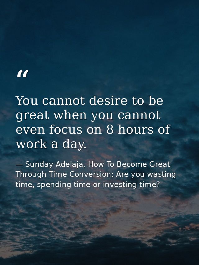 You cannot desire to be great when you cannot even focus on 8 hours of work a day. — Sunday Adelaja, How To Become Great Through Time Conversion: Are you wasting time, spending time or investing time?
