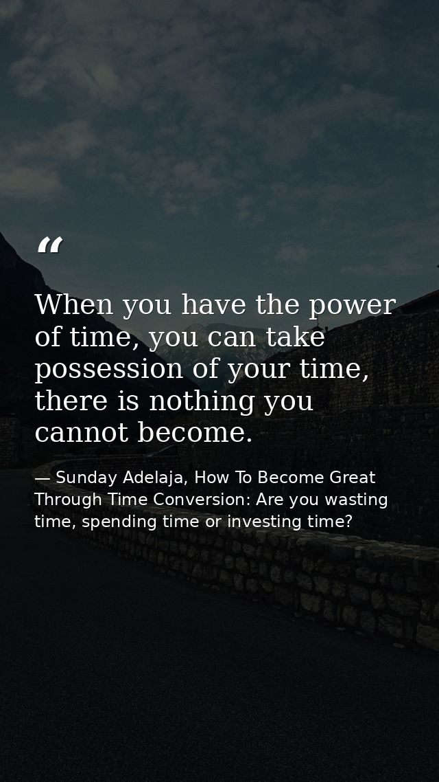 When you have the power of time, you can take possession of your time, there is nothing you cannot become. — Sunday Adelaja, How To Become Great Through Time Conversion: Are you wasting time, spending time or investing time?