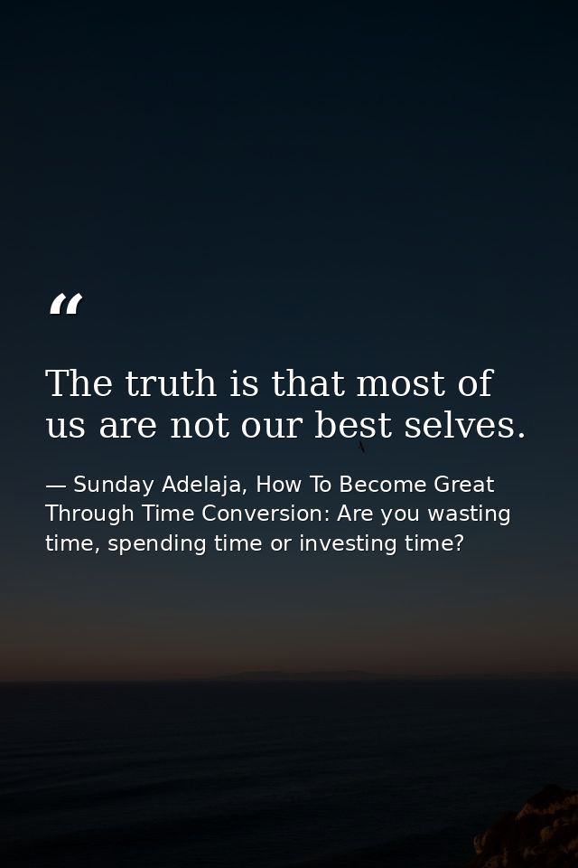 The truth is that most of us are not our best selves. — Sunday Adelaja, How To Become Great Through Time Conversion: Are you wasting time, spending time or investing time?