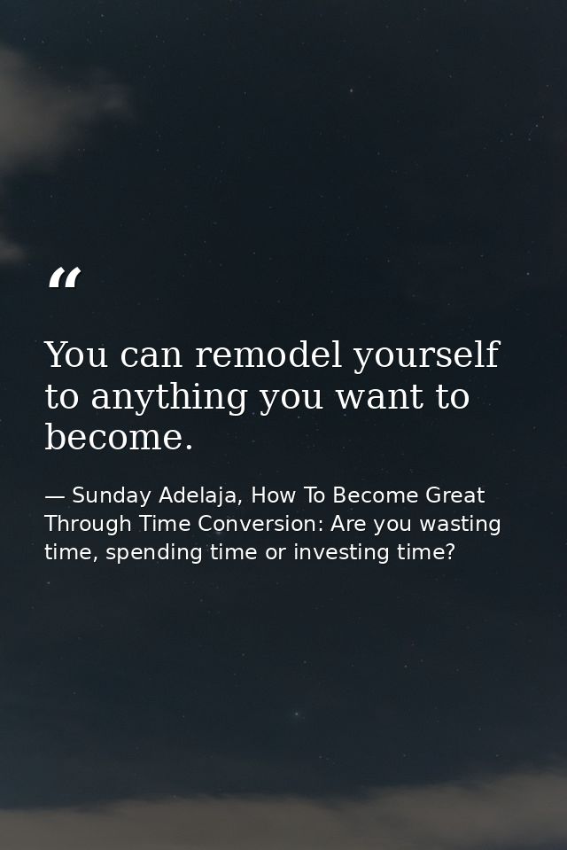 You can remodel yourself to anything you want to become. — Sunday Adelaja, How To Become Great Through Time Conversion: Are you wasting time, spending time or investing time?