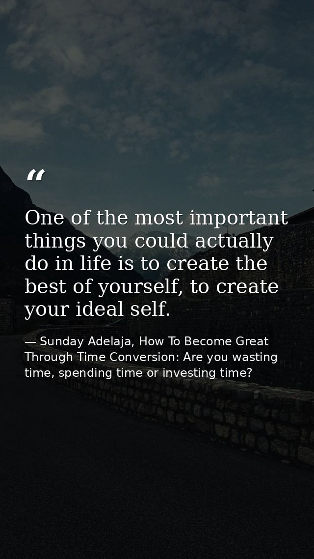 One of the most important things you could actually do in life is to create the best of yourself, to create your ideal s — Sunday Adelaja, How To Become Great Through Time Conversion: Are you wasting time, spending time or investing time?