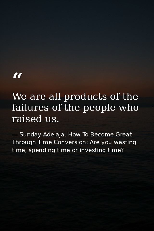 We are all products of the failures of the people who raised us. — Sunday Adelaja, How To Become Great Through Time Conversion: Are you wasting time, spending time or investing time?