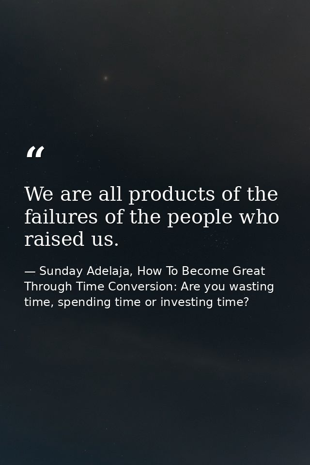 We are all products of the failures of the people who raised us. — Sunday Adelaja, How To Become Great Through Time Conversion: Are you wasting time, spending time or investing time?