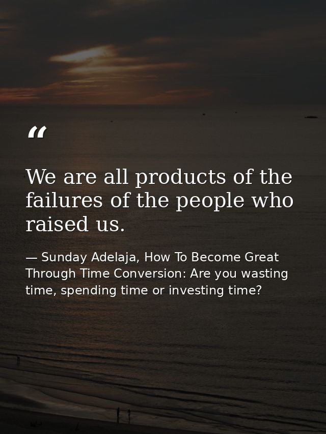 We are all products of the failures of the people who raised us. — Sunday Adelaja, How To Become Great Through Time Conversion: Are you wasting time, spending time or investing time?