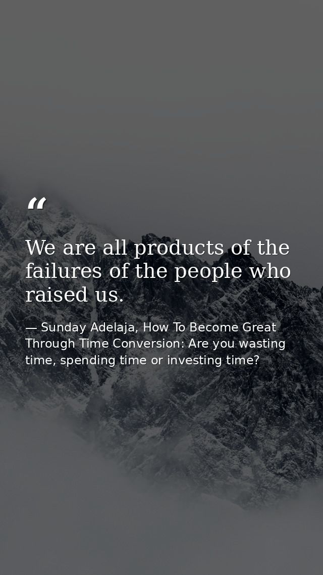We are all products of the failures of the people who raised us. — Sunday Adelaja, How To Become Great Through Time Conversion: Are you wasting time, spending time or investing time?