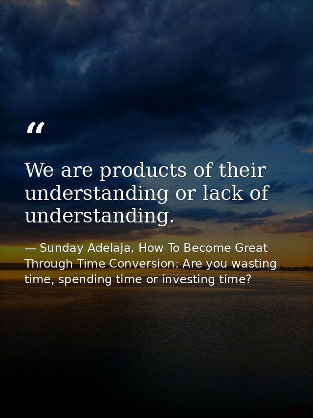 We are products of their understanding or lack of understanding. — Sunday Adelaja, How To Become Great Through Time Conversion: Are you wasting time, spending time or investing time?