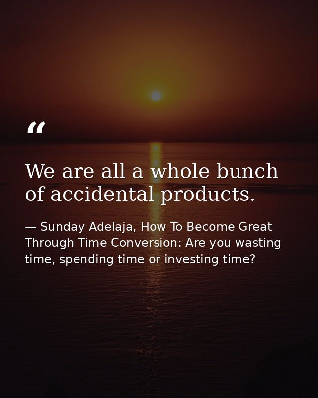 We are all a whole bunch of accidental products. — Sunday Adelaja, How To Become Great Through Time Conversion: Are you wasting time, spending time or investing time?