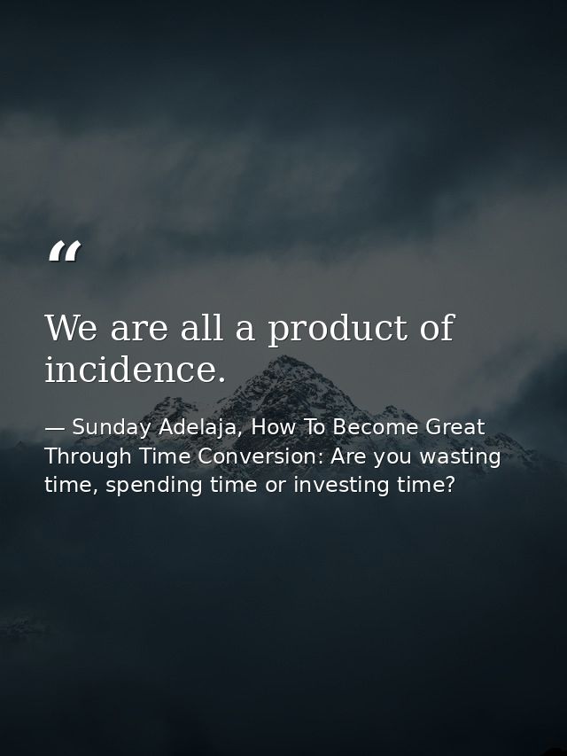 We are all a product of incidence. — Sunday Adelaja, How To Become Great Through Time Conversion: Are you wasting time, spending time or investing time?