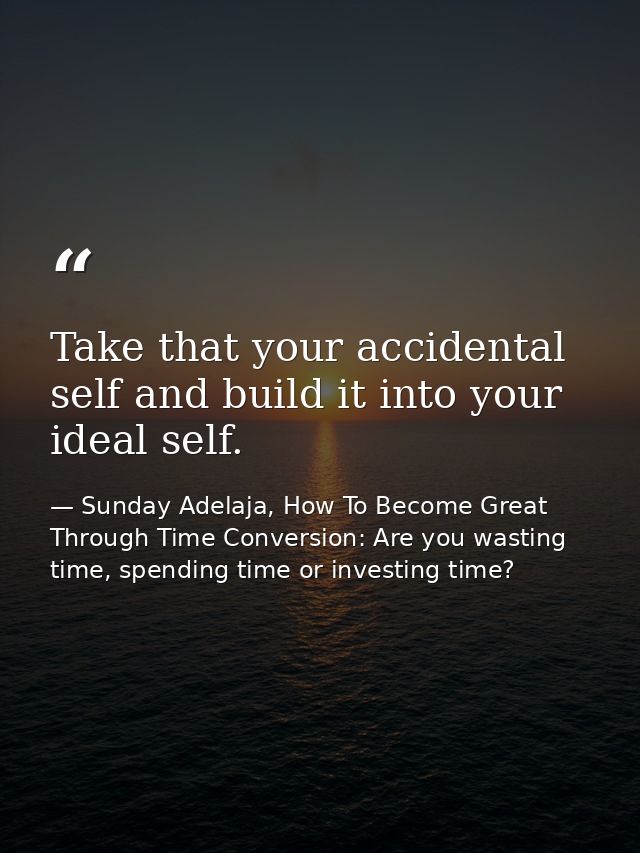 Take that your accidental self and build it into your ideal self. — Sunday Adelaja, How To Become Great Through Time Conversion: Are you wasting time, spending time or investing time?