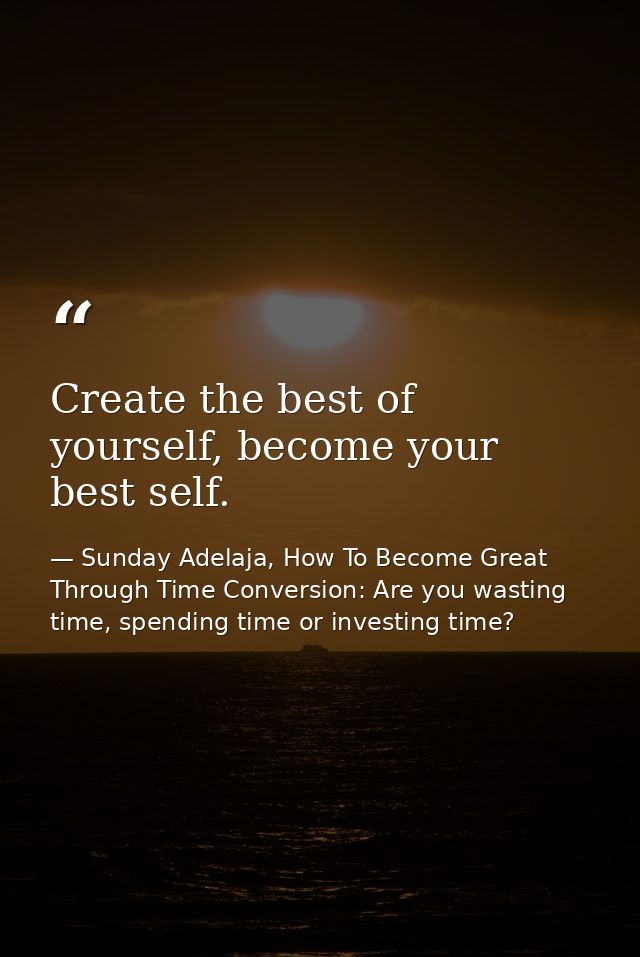 Create the best of yourself, become your best self. — Sunday Adelaja, How To Become Great Through Time Conversion: Are you wasting time, spending time or investing time?