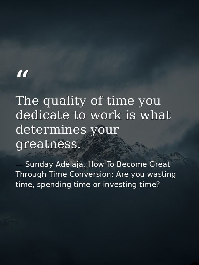 The quality of time you dedicate to work is what determines your greatness. — Sunday Adelaja, How To Become Great Through Time Conversion: Are you wasting time, spending time or investing time?