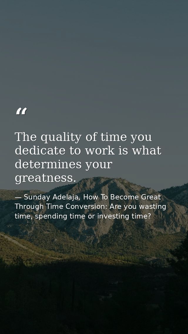 The quality of time you dedicate to work is what determines your greatness. — Sunday Adelaja, How To Become Great Through Time Conversion: Are you wasting time, spending time or investing time?