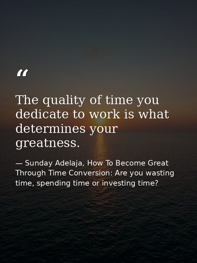 The quality of time you dedicate to work is what determines your greatness. — Sunday Adelaja, How To Become Great Through Time Conversion: Are you wasting time, spending time or investing time?