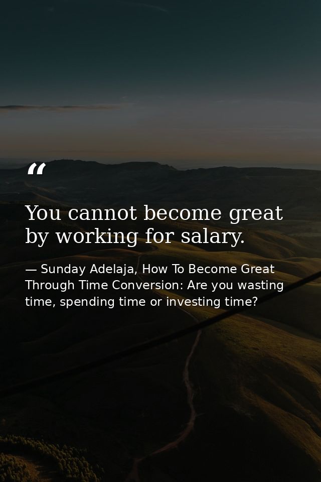 You cannot become great by working for salary. — Sunday Adelaja, How To Become Great Through Time Conversion: Are you wasting time, spending time or investing time?