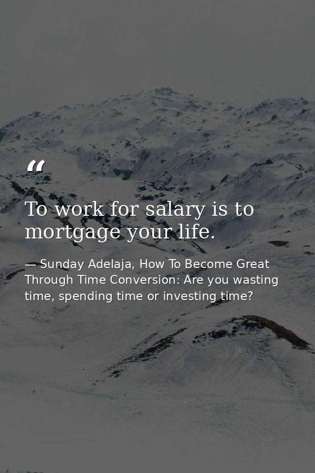 To work for salary is to mortgage your life. — Sunday Adelaja, How To Become Great Through Time Conversion: Are you wasting time, spending time or investing time?