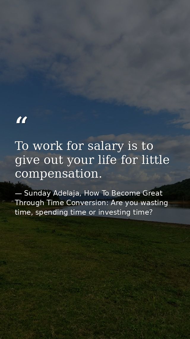 To work for salary is to give out your life for little compensation. — Sunday Adelaja, How To Become Great Through Time Conversion: Are you wasting time, spending time or investing time?