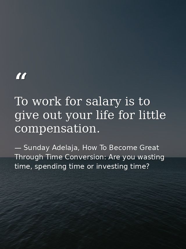 To work for salary is to give out your life for little compensation. — Sunday Adelaja, How To Become Great Through Time Conversion: Are you wasting time, spending time or investing time?