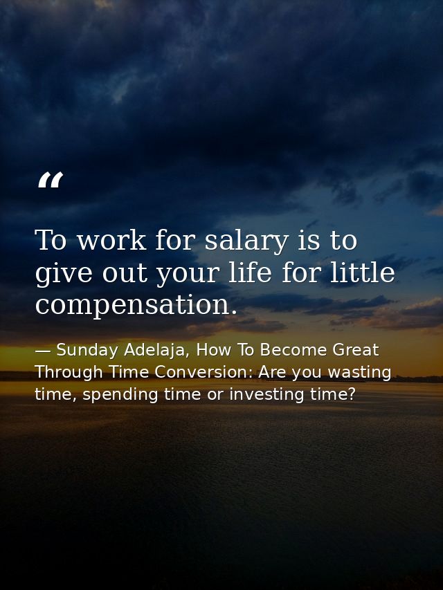 To work for salary is to give out your life for little compensation. — Sunday Adelaja, How To Become Great Through Time Conversion: Are you wasting time, spending time or investing time?