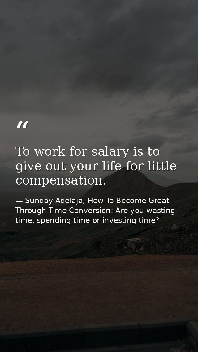 To work for salary is to give out your life for little compensation. — Sunday Adelaja, How To Become Great Through Time Conversion: Are you wasting time, spending time or investing time?