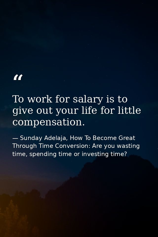 To work for salary is to give out your life for little compensation. — Sunday Adelaja, How To Become Great Through Time Conversion: Are you wasting time, spending time or investing time?