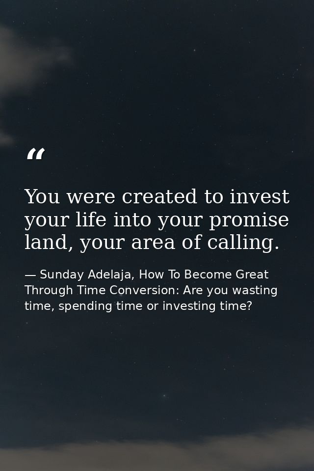 You were created to invest your life into your promise land, your area of calling. — Sunday Adelaja, How To Become Great Through Time Conversion: Are you wasting time, spending time or investing time?